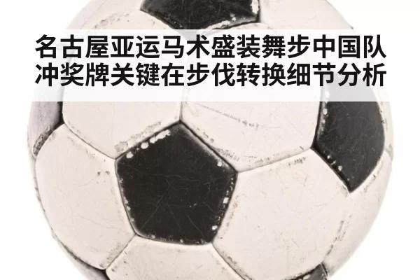 名古屋亚运马术盛装舞步中国队冲奖牌关键在步伐转换细节分析